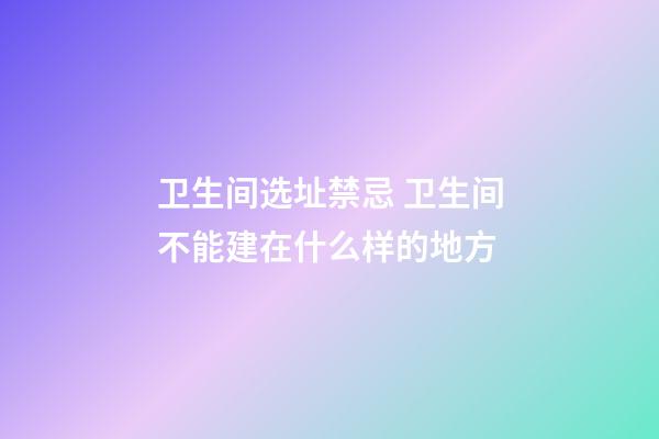 卫生间选址禁忌 卫生间不能建在什么样的地方